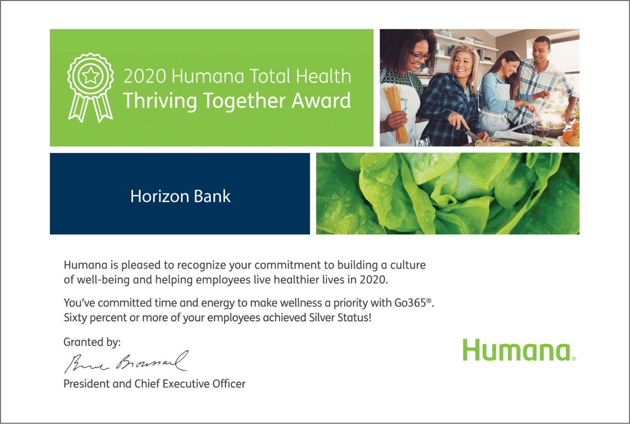 Image of Humana’s 2020 Thriving Together award. The text says: 2020 Humana Total Health Thriving Together award: Horizon Bank. Humana is pleased to recognize your commitment to building a culture of well-being and helping employees live healthier lives in 2020. You’ve committed time and energy to make wellness a priority with Go365®. Sixty percent or more of your employees achieved Silver Status! Granted by: Bruce Broussard, President and Chief Executive Officer